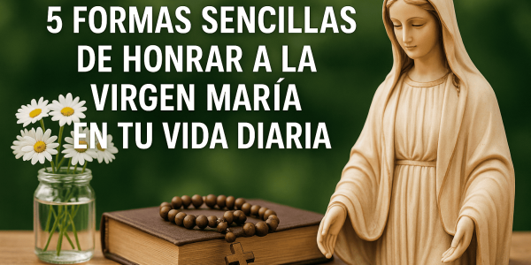 5 formas sencillas de honrar a la Virgen María en tu vida diaria