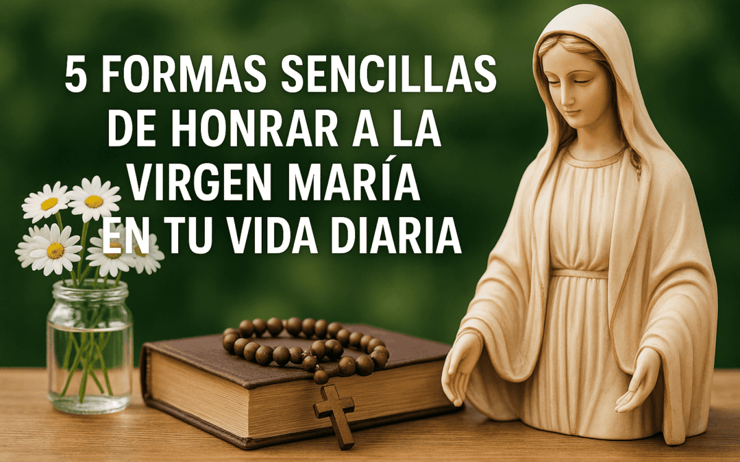 5 formas sencillas de honrar a la Virgen María en tu vida diaria